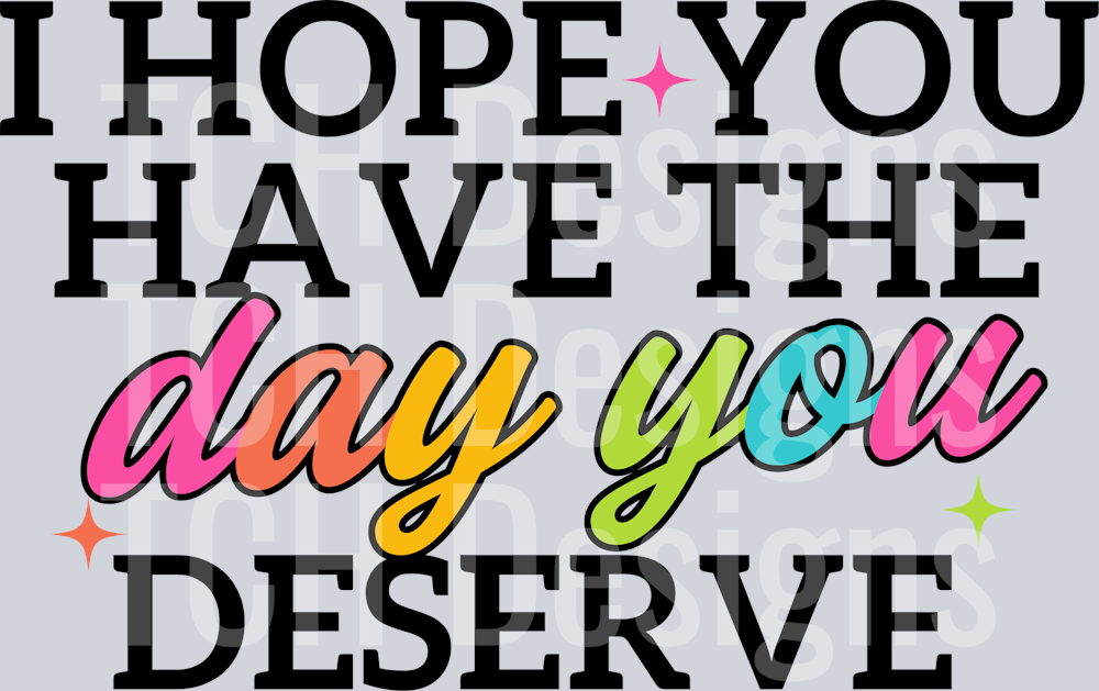 I HOPE YOU HAVE THE DAY YOU DESERVE