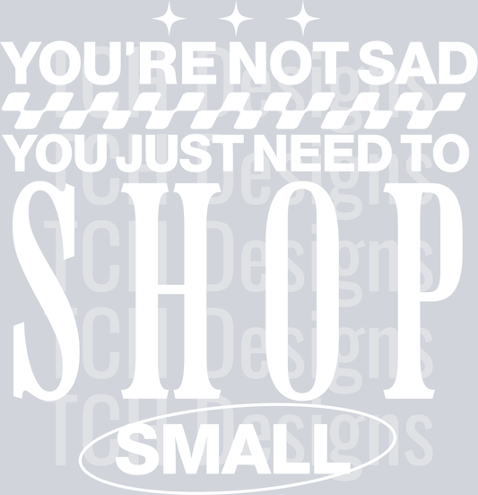 YOURE NOT SAD YOU JUST NEED TO SHOP SMALL