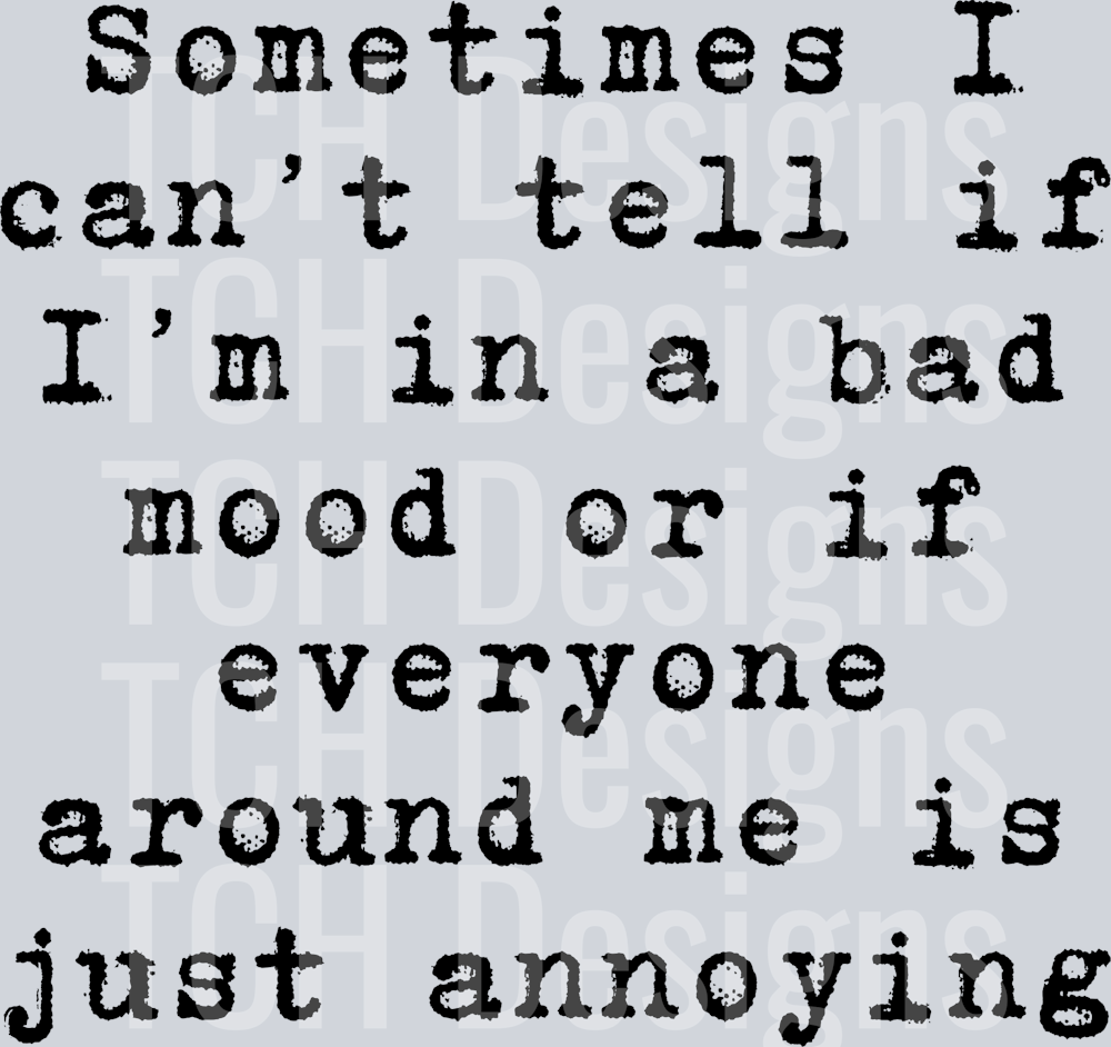 SOMETIMES I CANT TELL IF IM IN A BAD MOOD