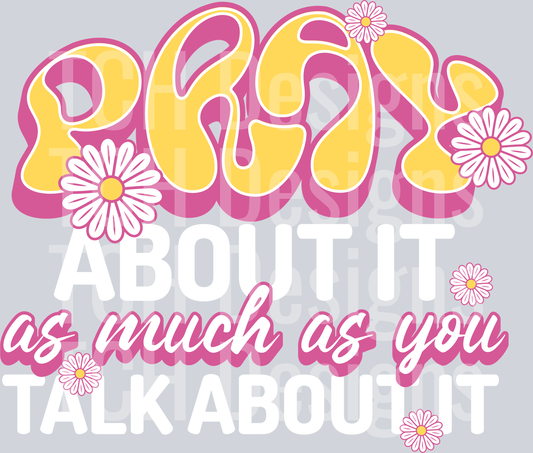 PRAY ABOUT IT AS MUCH AS YOU TALK ABOUT IT