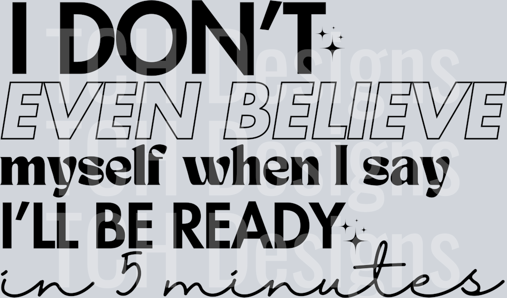 I DONT EVEN BELIEVE MYSELF WHEN I SAY ILL BE READY IN 5 MINUTES