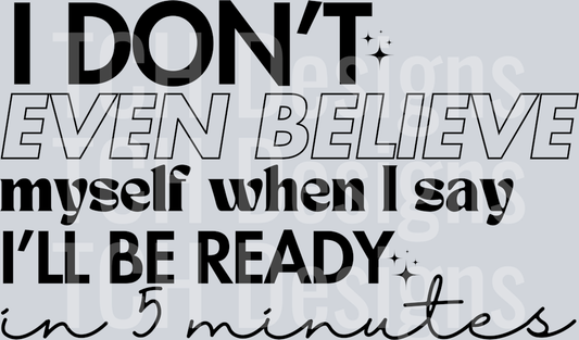I DONT EVEN BELIEVE MYSELF WHEN I SAY ILL BE READY IN 5 MINUTES