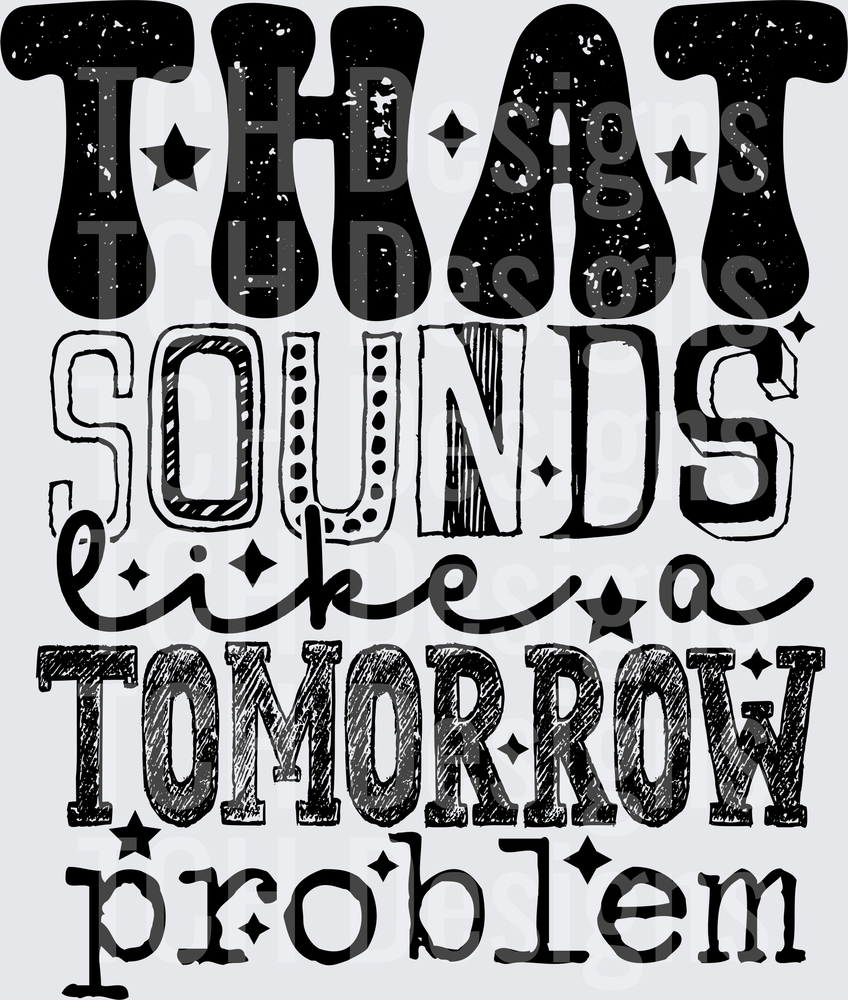 THAT SOUNDS LIKE A TOMORROW PROBLEM