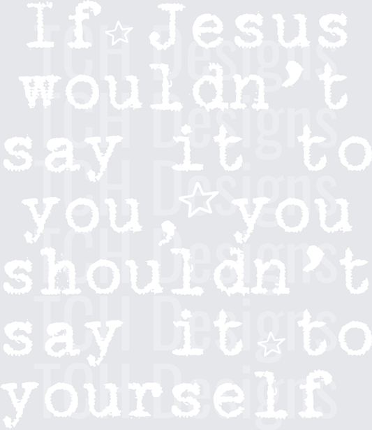 IF JESUS WOULDNT SAY IT TO YOU TYPE