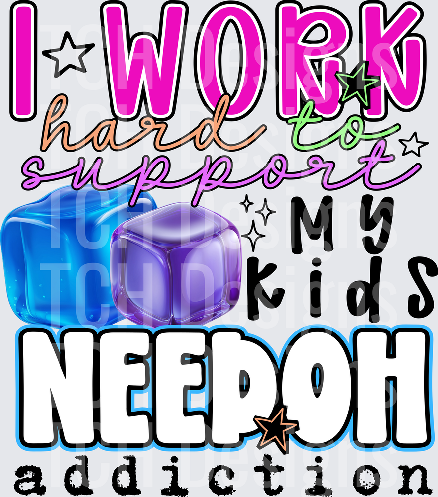 I WORK HARD TO SUPPORT MY KIDS NEEDOH ADDICTION